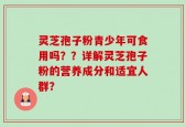 灵芝孢子粉青少年可食用吗？？详解灵芝孢子粉的营养成分和适宜人群？