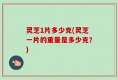 灵芝1片多少克(灵芝一片的重量是多少克？)