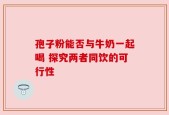 孢子粉能否与牛奶一起喝 探究两者同饮的可行性