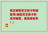 修正破壁灵芝孢子粉破壁率(破壁灵芝孢子粉高效破壁，提高吸收率！)