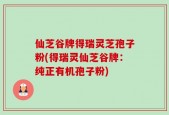 仙芝谷牌得瑞灵芝孢子粉(得瑞灵仙芝谷牌：纯正有机孢子粉)