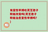 有室性早搏吃灵芝孢子粉能改变吗(灵芝孢子粉能治愈室性早搏吗？)