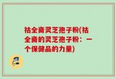 祜全斋灵芝孢子粉(祜全斋的灵芝孢子粉：一个保健品的力量)