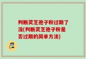 判断灵芝孢子粉过期了没(判断灵芝孢子粉是否过期的简单方法)