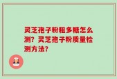 灵芝孢子粉粗多糖怎么测？灵芝孢子粉质量检测方法？