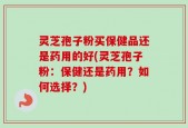 灵芝孢子粉买保健品还是药用的好(灵芝孢子粉：保健还是药用？如何选择？)