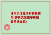 许氏灵芝孢子粉胶囊使用(许氏灵芝孢子粉胶囊用法详解)