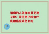消瘦的人怎样吃灵芝孢子粉？灵芝孢子粉治疗乳腺癌应该怎么吃