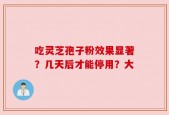 吃灵芝孢子粉效果显著？几天后才能停用？大
