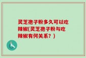 灵芝孢子粉多久可以吃辣椒(灵芝孢子粉与吃辣椒有何关系？)