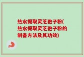 热水提取灵芝孢子粉(热水提取灵芝孢子粉的制备方法及其功效)