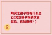 喝灵芝孢子粉有什么忌口(灵芝孢子粉的饮食禁忌，你知道吗？)