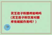 灵芝孢子粉腰疼能喝吗(灵芝孢子粉饮用对腰疼有缓解作用吗？)