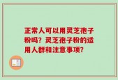 正常人可以用灵芝孢子粉吗？灵芝孢子粉的适用人群和注意事项？