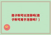 孢子粉可以泡茶吗(孢子粉可用于泡茶吗？)
