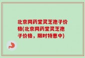 北京同药堂灵芝孢子价格(北京同药堂灵芝孢子价格，限时特惠中)