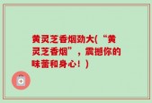 黄灵芝香烟劲大(“黄灵芝香烟”，震撼你的味蕾和身心！)