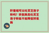 肝萎缩可以吃灵芝孢子粉吗？转氨酶高吃灵芝孢子粉能不能降低转氨酶
