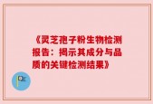 《灵芝孢子粉生物检测报告：揭示其成分与品质的关键检测结果》