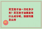 灵芝孢子油一次吃多少克？灵芝孢子油里面有什么成分呢，保健效果怎么样