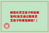 肺癌吃灵芝孢子粉能康复吗(能否通过服用灵芝孢子粉康复肺癌？)