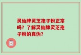 灵仙牌灵芝孢子粉正宗吗？了解灵仙牌灵芝孢子粉的真伪？