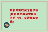 皮肌炎能吃灵芝孢子粉(皮肌炎患者可食用灵芝孢子粉，有效缓解症状)