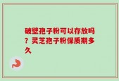 破壁孢子粉可以存放吗？灵芝孢子粉保质期多久