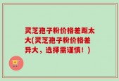灵芝孢子粉价格差距太大(灵芝孢子粉价格差异大，选择需谨慎！)