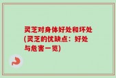 灵芝对身体好处和坏处(灵芝的优缺点：好处与危害一览)
