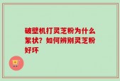 破壁机打灵芝粉为什么絮状？如何辨别灵芝粉好坏
