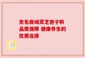 京东商城灵芝孢子粉 品质保障 健康养生的优质选择