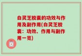白灵芝胶囊的功效与作用及副作用(白灵芝胶囊：功效、作用与副作用一览)