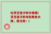 吃灵芝孢子粉大便黑(灵芝孢子粉导致黑色大便，需注意！)