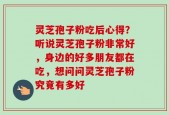 灵芝孢子粉吃后心得？听说灵芝孢子粉非常好，身边的好多朋友都在吃，想问问灵芝孢子粉究竟有多好