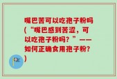 嘴巴苦可以吃孢子粉吗(“嘴巴感到苦涩，可以吃孢子粉吗？”——如何正确食用孢子粉？)