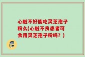 心脏不好能吃灵芝孢子粉么(心脏不良患者可食用灵芝孢子粉吗？)