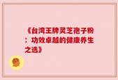 《台湾王牌灵芝孢子粉：功效卓越的健康养生之选》