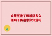 吃灵芝孢子粉后隔多久能喝干姜泡水你知道吗