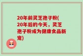 20年前灵芝孢子粉(20年后的今天，灵芝孢子粉成为健康食品新宠)