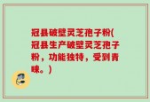 冠县破壁灵芝孢子粉(冠县生产破壁灵芝孢子粉，功能独特，受到青睐。)