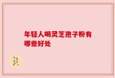年轻人喝灵芝孢子粉有哪些好处