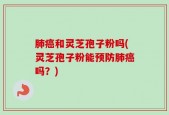 肺癌和灵芝孢子粉吗(灵芝孢子粉能预防肺癌吗？)