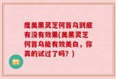 度美黑灵芝何首乌到底有没有效果(美黑灵芝何首乌能有效美白，你真的试过了吗？)