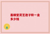 善顺堂灵芝孢子粉一盒多少钱