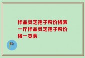 桦品灵芝孢子粉价格表一斤桦品灵芝孢子粉价格一览表