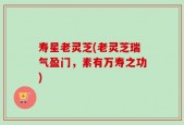 寿星老灵芝(老灵芝瑞气盈门，素有万寿之功)
