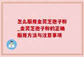 怎么服用金灵芝孢子粉_金灵芝孢子粉的正确服用方法与注意事项