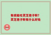 有痰能吃灵芝孢子粉？灵芝孢子粉有什么好处