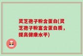 灵芝孢子粉含蛋白(灵芝孢子粉富含蛋白质，提高健康水平)
